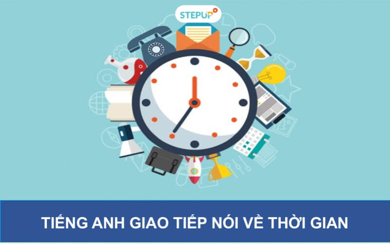 Thành thạo tiếng Anh giao tiếp nói về thời gian như người bản ngữ chỉ trong 5 phút